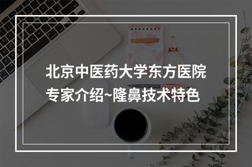 北京中医药大学东方医院专家介绍~隆鼻技术特色