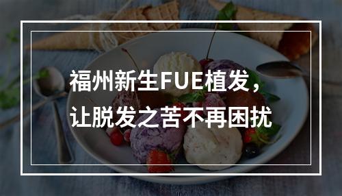 福州新生FUE植发，让脱发之苦不再困扰