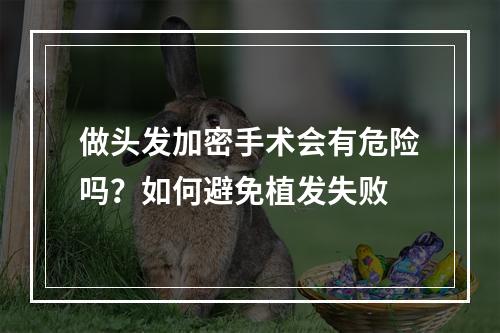 做头发加密手术会有危险吗？如何避免植发失败