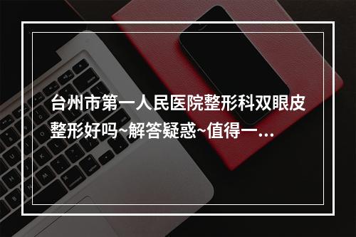 台州市第一人民医院整形科双眼皮整形好吗~解答疑惑~值得一看