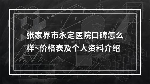 张家界市永定医院口碑怎么样~价格表及个人资料介绍