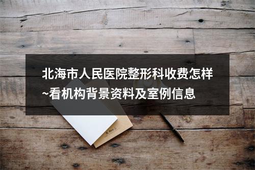 北海市人民医院整形科收费怎样~看机构背景资料及室例信息