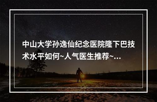 中山大学孙逸仙纪念医院隆下巴技术水平如何~人气医生推荐~真实案例阐述