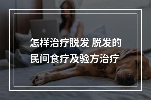 怎样治疗脱发 脱发的民间食疗及验方治疗