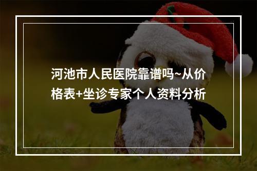 河池市人民医院靠谱吗~从价格表+坐诊专家个人资料分析