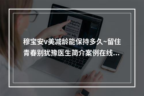 穆宝安v美减龄能保持多久~留住青春别犹豫医生简介案例在线一览