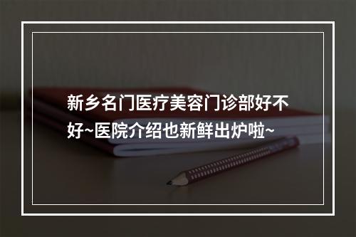 新乡名门医疗美容门诊部好不好~医院介绍也新鲜出炉啦~