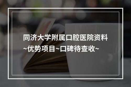 同济大学附属口腔医院资料~优势项目~口碑待查收~