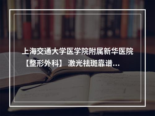 上海交通大学医学院附属新华医院【整形外科】 激光祛斑靠谱吗~收藏热门案例~