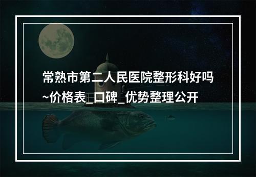 常熟市第二人民医院整形科好吗~价格表_口碑_优势整理公开