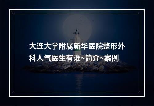 大连大学附属新华医院整形外科人气医生有谁~简介~案例