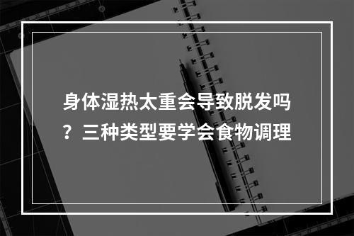 身体湿热太重会导致脱发吗？三种类型要学会食物调理