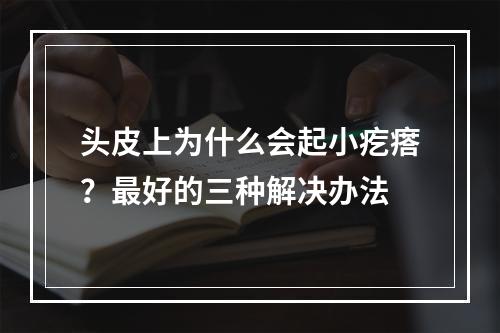 头皮上为什么会起小疙瘩？最好的三种解决办法