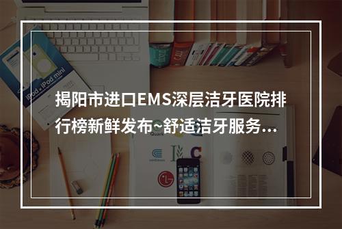 揭阳市进口EMS深层洁牙医院排行榜新鲜发布~舒适洁牙服务不错