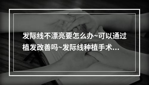 发际线不漂亮要怎么办~可以通过植发改善吗~发际线种植手术后案例分享