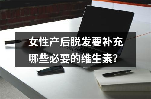 女性产后脱发要补充哪些必要的维生素？