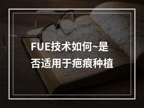 FUE技术如何~是否适用于疤痕种植