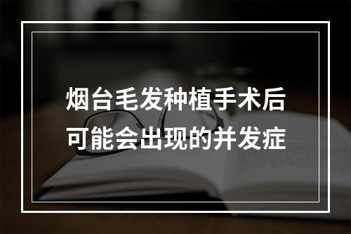 烟台毛发种植手术后可能会出现的并发症