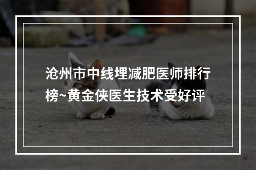 沧州市中线埋减肥医师排行榜~黄金侠医生技术受好评