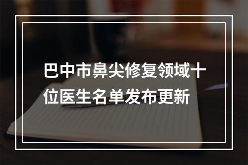 巴中市鼻尖修复领域十位医生名单发布更新