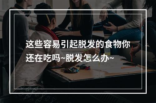 这些容易引起脱发的食物你还在吃吗~脱发怎么办~