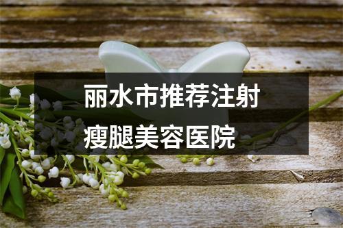 丽水市推荐注射瘦腿美容医院