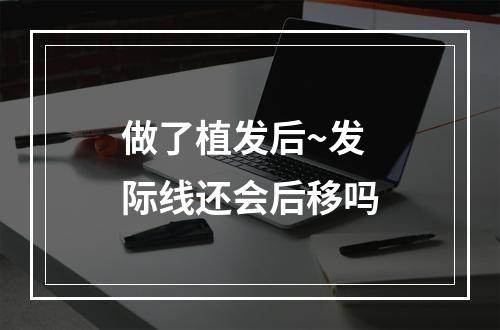 做了植发后~发际线还会后移吗