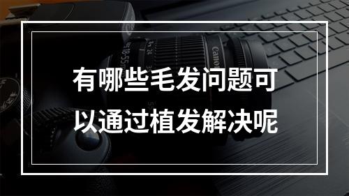 有哪些毛发问题可以通过植发解决呢