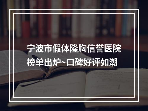 宁波市假体隆胸信誉医院榜单出炉~口碑好评如潮