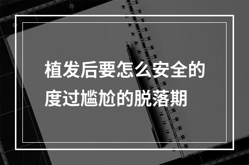 植发后要怎么安全的度过尴尬的脱落期