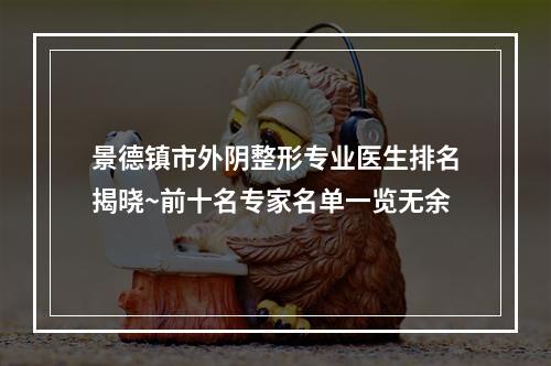 景德镇市外阴整形专业医生排名揭晓~前十名专家名单一览无余