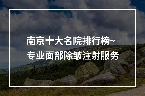 南京十大名院排行榜~专业面部除皱注射服务