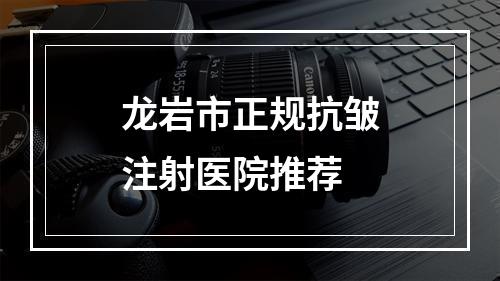 龙岩市正规抗皱注射医院推荐