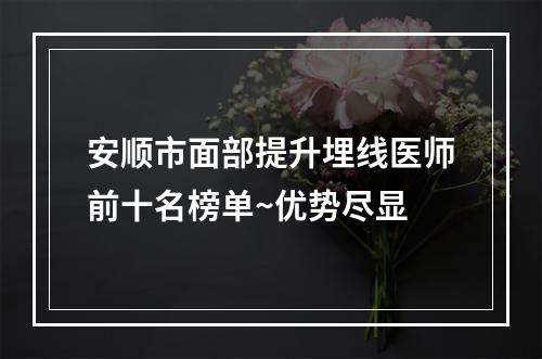 安顺市面部提升埋线医师前十名榜单~优势尽显