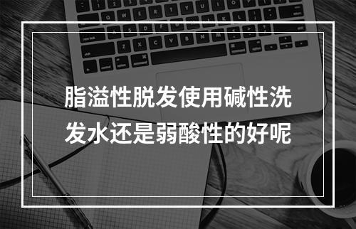 脂溢性脱发使用碱性洗发水还是弱酸性的好呢