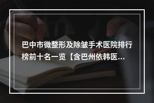 巴中市微整形及除皱手术医院排行榜前十名一览【含巴州依韩医疗美容诊所费用】