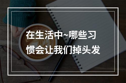 在生活中~哪些习惯会让我们掉头发