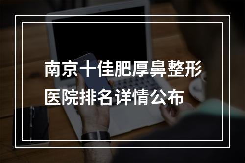 南京十佳肥厚鼻整形医院排名详情公布