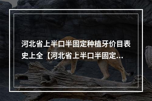 河北省上半口半固定种植牙价目表史上全【河北省上半口半固定种植牙大概需要花费多少】