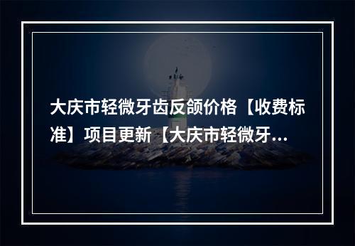 大庆市轻微牙齿反颌价格【收费标准】项目更新【大庆市轻微牙齿反颌一般什么价格呢】