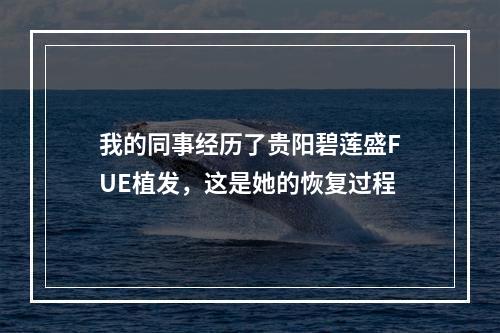 我的同事经历了贵阳碧莲盛FUE植发，这是她的恢复过程