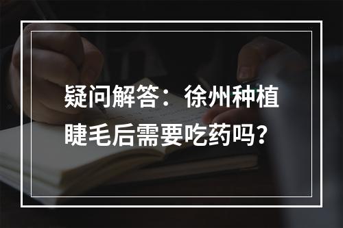 疑问解答：徐州种植睫毛后需要吃药吗？