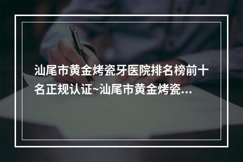 汕尾市黄金烤瓷牙医院排名榜前十名正规认证~汕尾市黄金烤瓷牙口腔医院