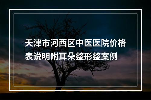 天津市河西区中医医院价格表说明附耳朵整形整案例