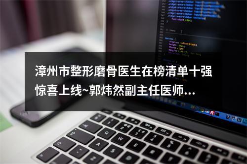 漳州市整形磨骨医生在榜清单十强惊喜上线~郭炜然副主任医师医生专家口碑反馈不错