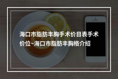 海口市脂肪丰胸手术价目表手术价位~海口市脂肪丰胸格介绍