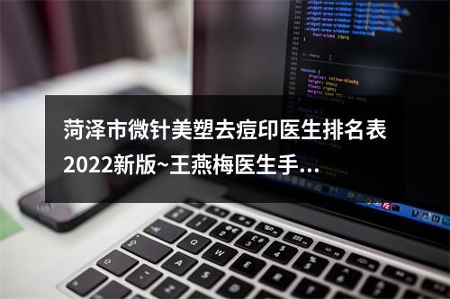 菏泽市微针美塑去痘印医生排名表2022新版~王燕梅医生手术价格技术大比拼