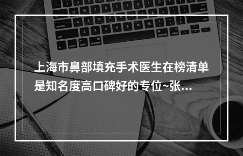 上海市鼻部填充手术医生在榜清单是知名度高口碑好的专位~张路主任医师医生被网友封神