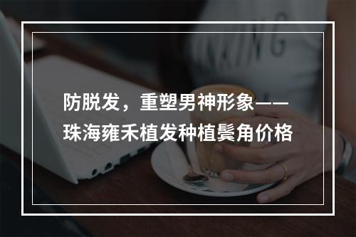 防脱发，重塑男神形象——珠海雍禾植发种植鬓角价格