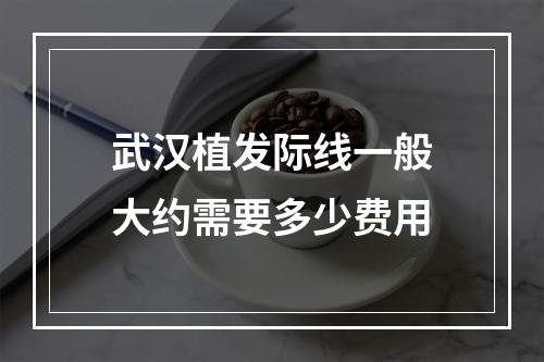 武汉植发际线一般大约需要多少费用